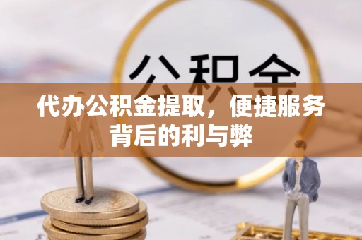 开化代办公积金提取，便捷服务背后的利与弊