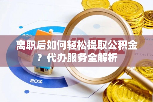 开化离职后如何轻松提取公积金？代办服务全解析