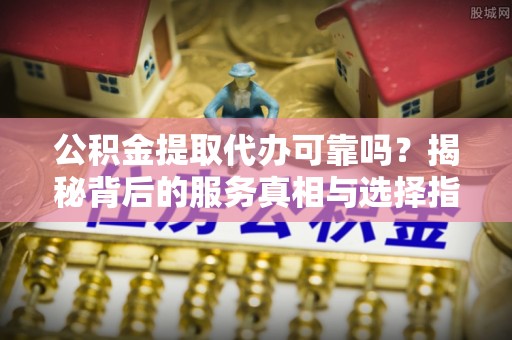 开化公积金提取代办可靠吗？揭秘背后的服务真相与选择指南
