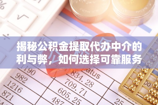 开化揭秘公积金提取代办中介的利与弊，如何选择可靠服务？
