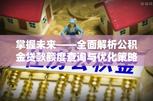 开化掌握未来——全面解析公积金贷款额度查询与优化策略