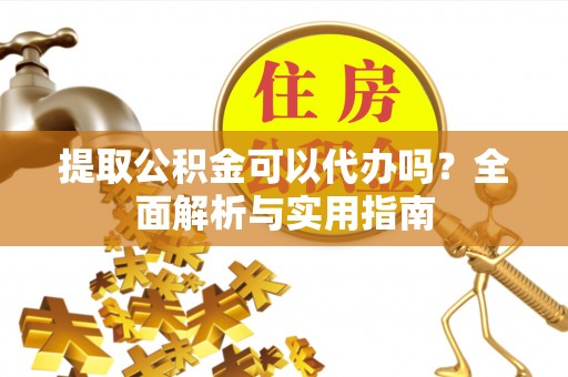开化提取公积金可以代办吗？全面解析与实用指南