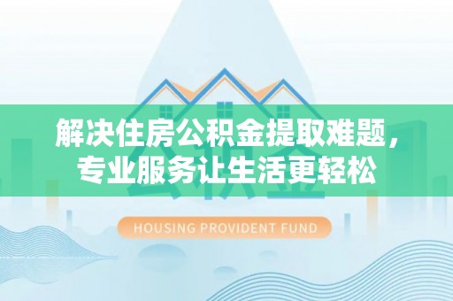 开化解决住房公积金提取难题，专业服务让生活更轻松