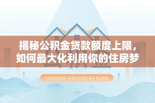 开化揭秘公积金贷款额度上限，如何最大化利用你的住房梦想资金？