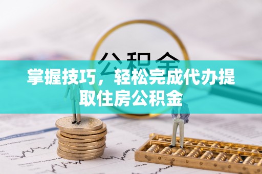 开化掌握技巧，轻松完成代办提取住房公积金