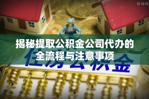 开化揭秘提取公积金公司代办的全流程与注意事项