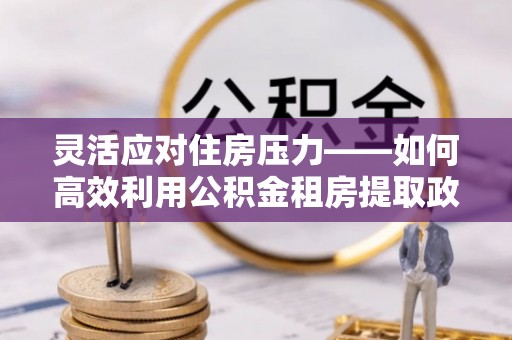 开化灵活应对住房压力——如何高效利用公积金租房提取政策