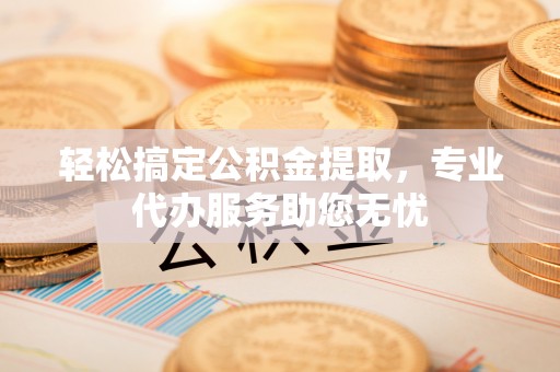 开化轻松搞定公积金提取，专业代办服务助您无忧
