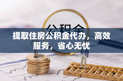 开化提取住房公积金代办，高效服务，省心无忧
