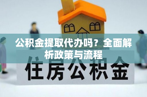 开化公积金提取代办吗？全面解析政策与流程
