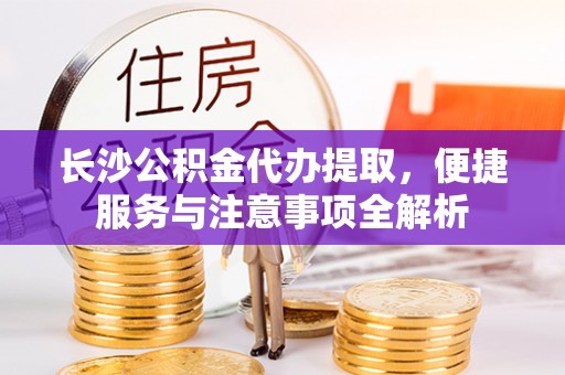 开化长沙公积金代办提取，便捷服务与注意事项全解析
