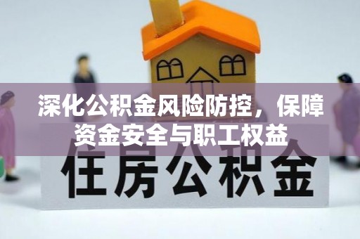 开化深化公积金风险防控，保障资金安全与职工权益