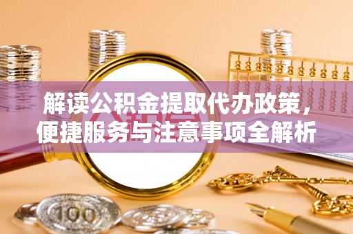 开化解读公积金提取代办政策，便捷服务与注意事项全解析