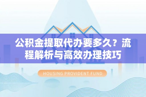 开化公积金提取代办要多久？流程解析与高效办理技巧