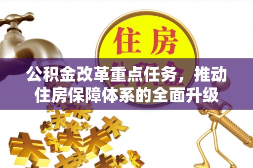 开化公积金改革重点任务，推动住房保障体系的全面升级
