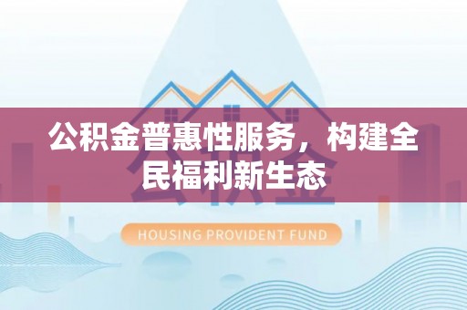 开化公积金普惠性服务，构建全民福利新生态