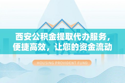 开化西安公积金提取代办服务，便捷高效，让您的资金流动无忧