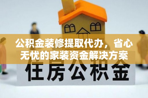 开化公积金装修提取代办，省心无忧的家装资金解决方案