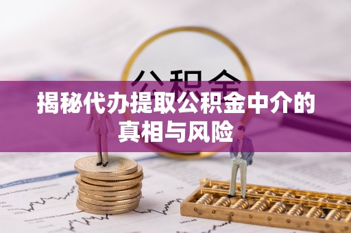 开化揭秘代办提取公积金中介的真相与风险