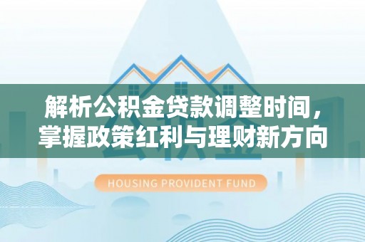 开化解析公积金贷款调整时间，掌握政策红利与理财新方向