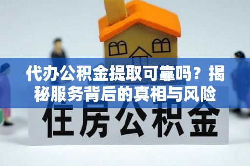开化代办公积金提取可靠吗？揭秘服务背后的真相与风险