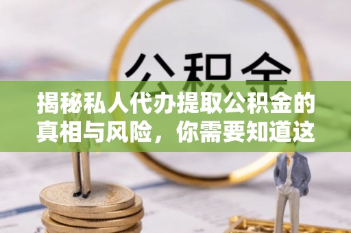 开化揭秘私人代办提取公积金的真相与风险，你需要知道这些！