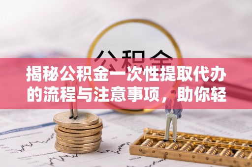 开化揭秘公积金一次性提取代办的流程与注意事项，助你轻松搞定财务规划