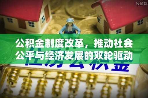 开化公积金制度改革，推动社会公平与经济发展的双轮驱动