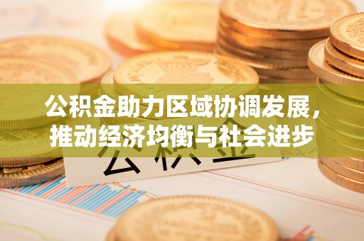 开化公积金助力区域协调发展，推动经济均衡与社会进步