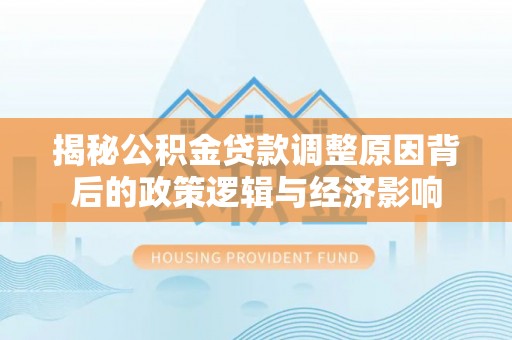 开化揭秘公积金贷款调整原因背后的政策逻辑与经济影响