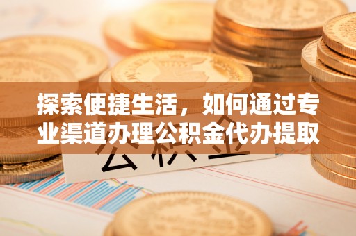 开化探索便捷生活，如何通过专业渠道办理公积金代办提取业务