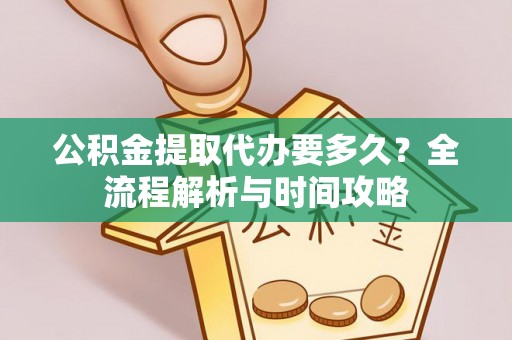 开化公积金提取代办要多久？全流程解析与时间攻略