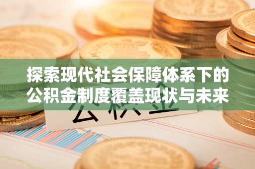 开化探索现代社会保障体系下的公积金制度覆盖现状与未来发展