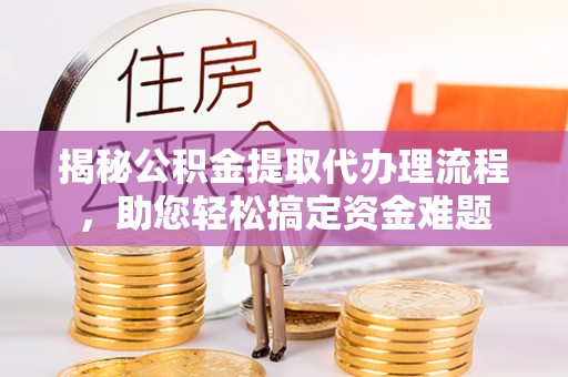 开化揭秘公积金提取代办理流程，助您轻松搞定资金难题