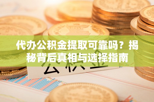 开化代办公积金提取可靠吗？揭秘背后真相与选择指南