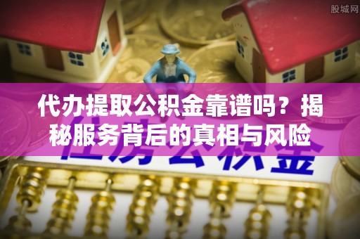 开化代办提取公积金靠谱吗？揭秘服务背后的真相与风险