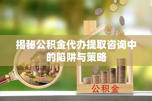 开化揭秘公积金代办提取咨询中的陷阱与策略