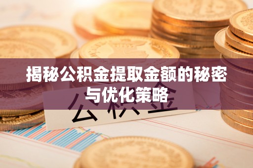 开化揭秘公积金提取金额的秘密与优化策略
