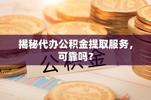 开化揭秘代办公积金提取服务，可靠吗？