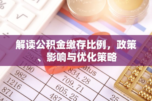 开化解读公积金缴存比例，政策、影响与优化策略