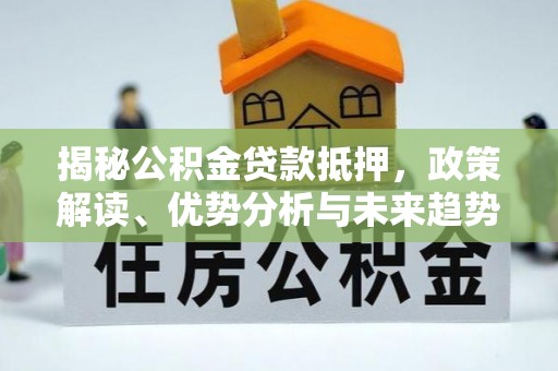 开化揭秘公积金贷款抵押，政策解读、优势分析与未来趋势