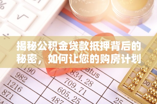 开化揭秘公积金贷款抵押背后的秘密，如何让您的购房计划更轻松？