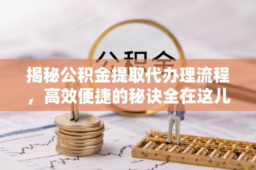 开化揭秘公积金提取代办理流程，高效便捷的秘诀全在这儿