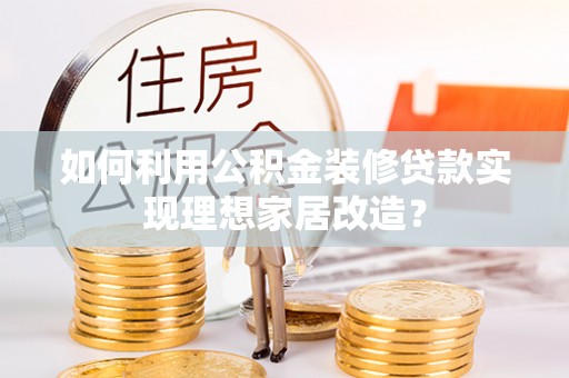 开化如何利用公积金装修贷款实现理想家居改造？