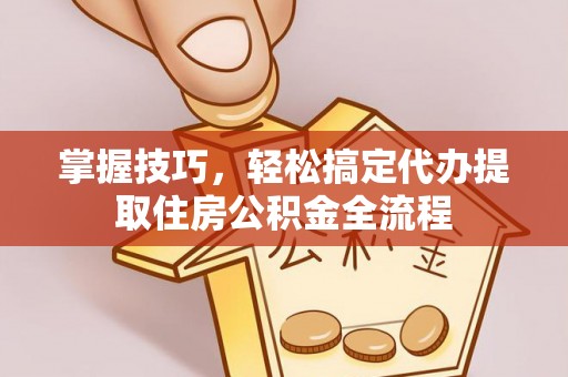 开化掌握技巧，轻松搞定代办提取住房公积金全流程