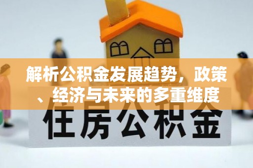 开化解析公积金发展趋势，政策、经济与未来的多重维度