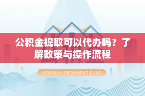 开化公积金提取可以代办吗？了解政策与操作流程