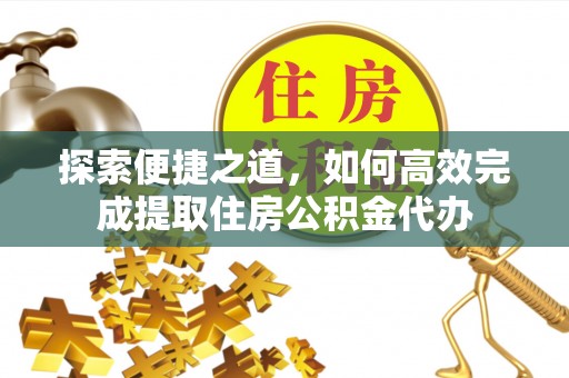 开化探索便捷之道，如何高效完成提取住房公积金代办