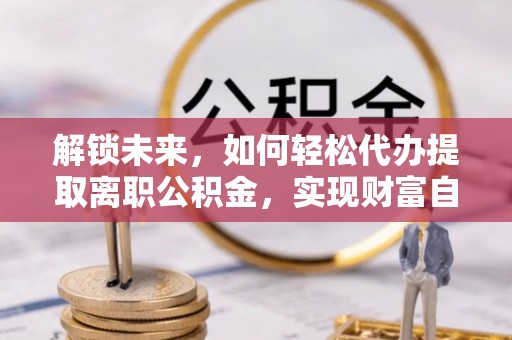 开化解锁未来，如何轻松代办提取离职公积金，实现财富自由的第一步