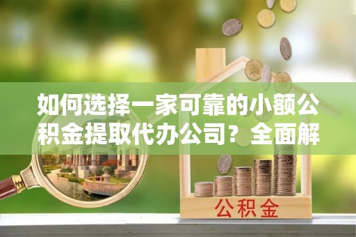 开化如何选择一家可靠的小额公积金提取代办公司？全面解析与指南